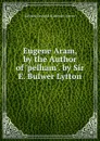 Eugene Aram, by the Author of .pelham.. by Sir E. Bulwer Lytton - Edward George E.L. Bulwer- Lytton