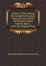 Bulwer.s Plays: Being the Complete Dramatic Works of Lord Lytton (Sir Edward Lytton Bulwer, Bart.) . from the Original Text - E. B. Lytton