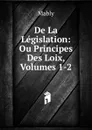 De La Legislation: Ou Principes Des Loix, Volumes 1-2 - Mably