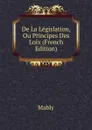 De La Legislation, Ou Principes Des Loix (French Edition) - Mably