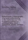 Oxford books; a bibliography of printed works relating to the University and City of Oxford or printed or published there. With appendixes, annals, and illus - Falconer Madan