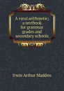 A rural arithmetic; a textbook for grammar grades and secondary schools - Irwin Arthur Madden