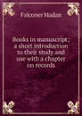 Books in manuscript; a short introduction to their study and use with a chapter on records - Falconer Madan