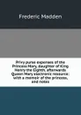 Privy purse expenses of the Princess Mary, daughter of King Henry the Eighth, afterwards Queen Mary electronic resource: with a memoir of the princess, and notes - Frederic Madden