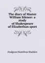 The diary of Master William Silence: a study of Shakespeare of Elizabethan sport - Dodgson Hamilton Madden