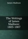 The Writings of James Madison: 1803-1807 - Madison James