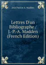 Lettres D.un Bibliographe / J.-P.-A. Madden (French Edition) - Jean Patrice A. Madden