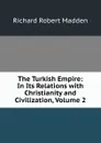 The Turkish Empire: In Its Relations with Christianity and Civilization, Volume 2 - Madden Richard Robert