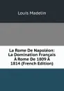 La Rome De Napoleon: La Domination Francais A Rome De 1809 A 1814 (French Edition) - Louis Madelin