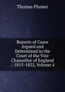 Reports of Cases Argued and Determined in the Court of the Vice Chancellor of England .: 1815-1822, Volume 4 - Thomas Plumer