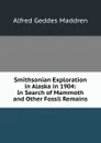 Smithsonian Exploration in Alaska in 1904: In Search of Mammoth and Other Fossil Remains - Alfred Geddes Maddren