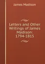 Letters and Other Writings of James Madison: 1794-1815 - Madison James