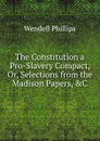 The Constitution a Pro-Slavery Compact, Or, Selections from the Madison Papers, .C - Wendell Phillips