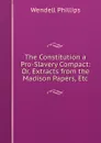 The Constitution a Pro-Slavery Compact: Or, Extracts from the Madison Papers, Etc - Wendell Phillips