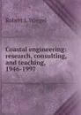 Coastal engineering: research, consulting, and teaching, 1946-1997 - Robert L Wiegel