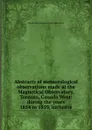 Abstracts of meteorological observations made at the Magnetical Observatory, Toronto, Canada West: during the years 1854 to 1859, inclusive - Toronto Mete Magnetical And Observatory