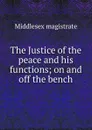 The Justice of the peace and his functions; on and off the bench - Middlesex magistrate