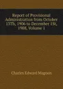 Report of Provisional Administration from October 13Th, 1906 to December 1St, 1908, Volume 1 - Charles Edward Magoon