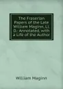 The Fraserian Papers of the Late William Maginn, Ll. D.: Annotated, with a Life of the Author - William Maginn