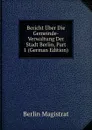 Bericht Uber Die Gemeinde-Verwaltung Der Stadt Berlin, Part 1 (German Edition) - Berlin Magistrat
