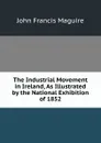 The Industrial Movement in Ireland, As Illustrated by the National Exhibition of 1852 - John Francis Maguire