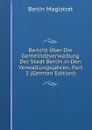 Bericht Uber Die Gemeindeverwaltung Der Stadt Berlin in Den Verwaltungsjahren, Part 3 (German Edition) - Berlin Magistrat