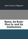 Rome, Its Ruler Pius Ix. and Its Institutions - John Francis Maguire