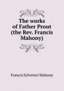 The works of Father Prout (the Rev. Francis Mahony) - Francis Sylvester Mahony