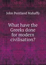 What have the Greeks done for modern civilisation. - Mahaffy John Pentland