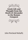 Greek Life and Thought from the Death of Alexander to the Roman Conquest - Mahaffy John Pentland