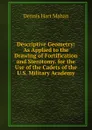 Descriptive Geometry: As Applied to the Drawing of Fortification and Sterotomy. for the Use of the Cadets of the U.S. Military Academy - Dennis Hart Mahan