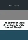 The Science of Logic: Or, an Analysis of the Laws of Thought - Asa Mahan