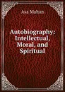 Autobiography: Intellectual, Moral, and Spiritual - Asa Mahan