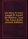 Les Deux Fr.eres: Joseph Et Xavier De Maistre : Leur Vie, Leurs Ecrits (French Edition) - 