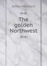 The golden Northwest - James Maitland