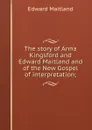 The story of Anna Kingsford and Edward Maitland and of the New Gospel of interpretation; - Edward Maitland
