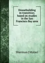 Housebuilding in transition; based on studies in the San Francisco Bay area - Sherman J Maisel