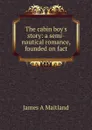 The cabin boy.s story: a semi-nautical romance, founded on fact - James A Maitland