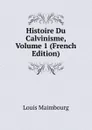 Histoire Du Calvinisme, Volume 1 (French Edition) - Louis Maimbourg