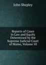 Reports of Cases in Law and Equity Determined by the Supreme Judicial Court of Maine, Volume 50 - John Shepley