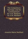 The Compulsory Marriage, and Its Consequences By A.M. Maillard. by A.M. Maillard - Annette Marie Maillard