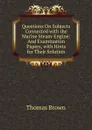 Questions On Subjects Connected with the Marine Steam-Engine: And Examination Papers, with Hints for Their Solution - Thomas Brown