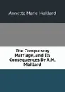 The Compulsory Marriage, and Its Consequences By A.M. Maillard. - Annette Marie Maillard