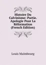 Histoire Du Calvinisme: Partie. Apologie Pour La Reformation (French Edition) - Louis Maimbourg