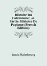 Histoire Du Calvinisme: -4. Partie. Histoire Du Papisme (French Edition) - Louis Maimbourg