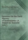 Lectures On the Early History of Institutions: (A Sequel to 