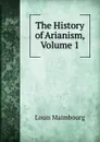 The History of Arianism, Volume 1 - Louis Maimbourg