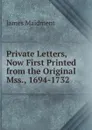 Private Letters, Now First Printed from the Original Mss., 1694-1732 - James Maidment