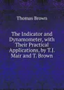 The Indicator and Dynamometer, with Their Practical Applications, by T.J. Mair and T. Brown - Thomas Brown