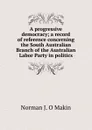 A progressive democracy; a record of reference concerning the South Australian Branch of the Australian Labor Party in politics - Norman J. O Makin